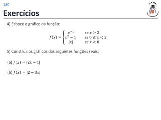 4) Esboce o gráfico da função:
𝑓 𝑥 = ቐ
𝑥−1
𝑥2 − 1
𝑥
𝑠𝑒 𝑥 ≥ 2
𝑠𝑒 0 ≤ 𝑥 < 2
𝑠𝑒 𝑥 < 0
5) Construa os gráficos das seguintes funções reais:
(a) 𝑓 𝑥 = |2𝑥 − 1|
(b) 𝑓 𝑥 = |2 − 3𝑥|
Exercícios
130
 