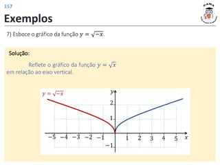 Exemplos
7) Esboce o gráfico da função 𝑦 = −𝑥.
Solução:
Reflete o gráfico da função 𝑦 = 𝑥
em relação ao eixo vertical.
𝑦
𝑥
3 4 5
1
−1
−1
2
1
2
−2
−3
−4
−5
𝑦 = −𝑥
157
 