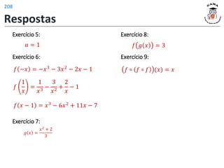 Exercício 5:
𝑎 = 1
𝑓 −𝑥 = −𝑥3 − 3𝑥2 − 2𝑥 − 1
𝑓
1
𝑥
=
1
𝑥3
−
3
𝑥2
+
2
𝑥
− 1
𝑓 𝑥 − 1 = 𝑥3 − 6𝑥2 + 11𝑥 − 7
Exercício 6:
𝑔 𝑥 =
𝑥2
+ 2
3
Exercício 7:
Exercício 8:
𝑓 𝑔 𝑥 = 3
𝑓 ∘ 𝑓 ∘ 𝑓 (𝑥) = 𝑥
Exercício 9:
Respostas
208
 