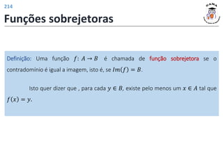 Definição: Uma função 𝑓: 𝐴 → 𝐵 é chamada de função sobrejetora se o
contradomínio é igual a imagem, isto é, se 𝐼𝑚 𝑓 = 𝐵.
Funções sobrejetoras
Isto quer dizer que , para cada 𝑦 ∈ 𝐵, existe pelo menos um 𝑥 ∈ 𝐴 tal que
𝑓 𝑥 = 𝑦.
214
 