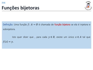 Funções bijetoras
Definição: Uma função 𝑓: 𝐴 → 𝐵 é chamada de função bijetora se ela é injetora e
sobrejetora.
Isto quer dizer que , para cada 𝑦 ∈ 𝐵, existe um único 𝑥 ∈ 𝐴 tal que
𝑓 𝑥 = 𝑦.
216
 