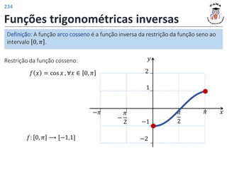 Funções trigonométricas inversas
Definição: A função arco cosseno é a função inversa da restrição da função seno ao
intervalo 0, 𝜋 .
Restrição da função cosseno:
𝑓 𝑥 = cos 𝑥 , ∀𝑥 ∈ 0, 𝜋
𝑓: 0, 𝜋 ⟶ [−1,1]
𝑦
𝑥
𝜋
2
𝜋
1
−1
−
𝜋
2
−𝜋
2
−2
234
 