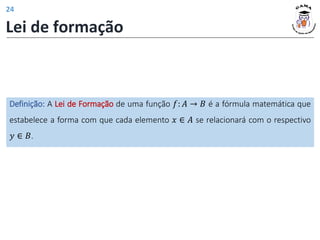 Lei de formação
Definição: A Lei de Formação de uma função 𝑓: 𝐴 → 𝐵 é a fórmula matemática que
estabelece a forma com que cada elemento 𝑥 ∈ 𝐴 se relacionará com o respectivo
𝑦 ∈ 𝐵.
24
 