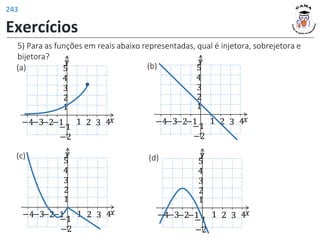 5) Para as funções em reais abaixo representadas, qual é injetora, sobrejetora e
bijetora?
𝑦
𝑥
1 2 3 4
1
2
−1
−2
−1
−2
3
4
5
−3
−4
𝑦
𝑥
1 2 3 4
1
2
−1
−2
−1
−2
3
4
5
−3
−4
𝑦
𝑥
1 2 3 4
1
2
−1
−2
−1
−2
3
4
5
−3
−4
𝑦
𝑥
1 2 3 4
1
2
−1
−2
−1
−2
3
4
5
−3
−4
(a) (b)
(c) (d)
Exercícios
243
 