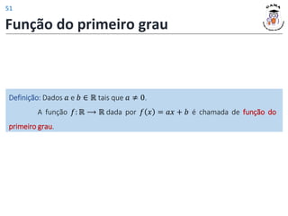 Função do primeiro grau
Definição: Dados 𝑎 e 𝑏 ∈ ℝ tais que 𝑎 ≠ 0.
A função 𝑓: ℝ ⟶ ℝ dada por 𝑓 𝑥 = 𝑎𝑥 + 𝑏 é chamada de função do
primeiro grau.
51
 