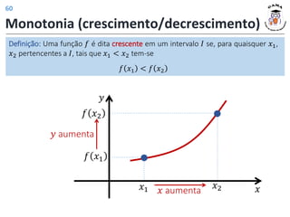 Monotonia (crescimento/decrescimento)
Definição: Uma função 𝑓 é dita crescente em um intervalo 𝐼 se, para quaisquer 𝑥1,
𝑥2 pertencentes a 𝐼, tais que 𝑥1 < 𝑥2 tem-se
𝑓 𝑥1 < 𝑓 𝑥2
𝑥 aumenta
𝑦 aumenta
𝑥
𝑥1 𝑥2
𝑦
𝑓 𝑥1
𝑓 𝑥2
60
 