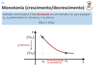Monotonia (crescimento/decrescimento)
𝑥 aumenta
𝑦 diminui
𝑥
𝑥1 𝑥2
𝑓 𝑥2
𝑓 𝑥1
𝑦
Definição: Uma função 𝑓 é dita decrescente em um intervalo 𝐼 se, para quaisquer
𝑥1, 𝑥2 pertencentes a 𝐼, tais que 𝑥1 < 𝑥2 tem-se
𝑓 𝑥1 > 𝑓 𝑥2
61
 