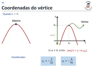 Coordenadas do vértice
Quando 𝑎 < 0:
Máximo Vértice
Se 𝑎 < 0, então: 𝐼𝑚 𝑓 = (−∞, 𝑦𝑣].
𝑥𝑣
𝑦𝑣
𝑦
𝑥
𝐼𝑚(𝑓)
Coordenadas:
𝑥𝑣 = −
𝑏
2𝑎
𝑦𝑣 = −
∆
4𝑎
88
 