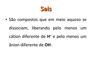 Sais São compostos que em meio aquoso se dissociam, liberando pelo menos um cátion diferente de  H +  e pelo menos um ânion diferente de  OH - .  