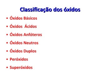 Classificação dos óxidos Óxidos Básicos  Óxidos  Ácidos  Óxidos Anfóteros Óxidos Neutros Óxidos Duplos Peróxidos Superóxidos 