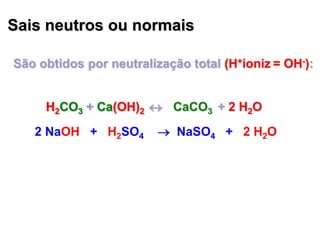 Sais neutros ou normais
São obtidos por neutralização total (H+ioniz = OH-):
H2CO3 + Ca(OH)2  + 2 H2OH2CO3 + Ca(OH)2  CaCO3H2CO3 + Ca(OH)2 
2 NaOH + H2SO4  NaSO4 + 2 H2O
 