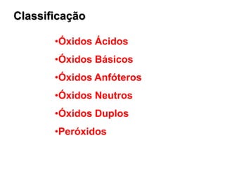 Classificação
•Óxidos Ácidos
•Óxidos Básicos
•Óxidos Anfóteros
•Óxidos Neutros
•Óxidos Duplos
•Peróxidos
 