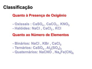 Classificação
Quanto à Presença de Oxigênio
- Oxissais : CaSO4 , CaCO3 , KNO3
- Halóides: NaCl , CaCl2 , KCl
Quanto ao Núm...