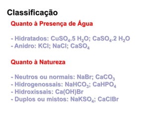 Classificação
Quanto à Presença de Água
- Hidratados: CuSO4.5 H2O; CaSO4.2 H2O
- Anidro: KCl; NaCl; CaSO4
Quanto à Naturez...