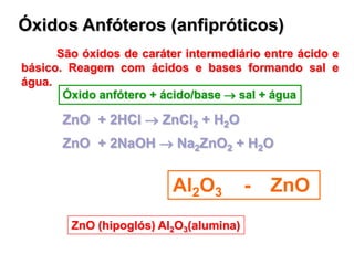 Óxidos Anfóteros (anfipróticos)
São óxidos de caráter intermediário entre ácido e
básico. Reagem com ácidos e bases forman...