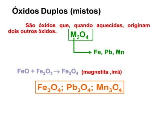 Óxidos Duplos (mistos)
São óxidos que, quando aquecidos, originam
dois outros óxidos.
M3O4
Fe, Pb, Mn
Fe3O4; Pb3O4; Mn3O4
...