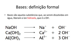 Bases: definição formal
• Bases são aquelas substâncias que, ao serem dissolvidas em
água, liberam o íon hidroxila, que é o OH-.
 
