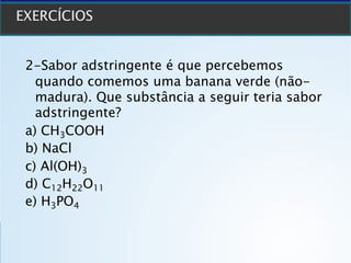 2-Sabor adstringente é que percebemos
quando comemos uma banana verde (não-
madura). Que substância a seguir teria sabor
adstringente?
a) CH3COOH
b) NaCl
c) Al(OH)3
d) C12H22O11
e) H3PO4
 