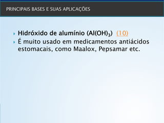 } Hidróxido de alumínio (Al(OH)3) (10)
} É muito usado em medicamentos antiácidos
estomacais, como Maalox, Pepsamar etc.
 