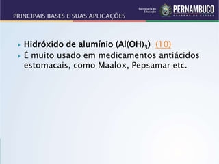  Hidróxido de alumínio (Al(OH)3) (10)
 É muito usado em medicamentos antiácidos
estomacais, como Maalox, Pepsamar etc.
 