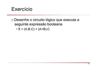 Exercício
57
D Desenhe o circuito lógico que executa a
seguinte expressão booleana
•S = (A.B.C) + (A+B).C
 