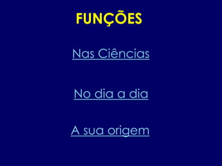 Nas Ciências
A sua origem
No dia a dia
FUNÇÕES
 