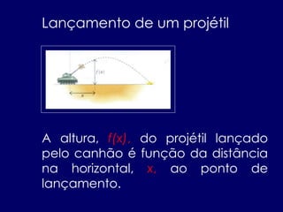 A altura, f(x), do projétil lançado
pelo canhão é função da distância
na horizontal, x, ao ponto de
lançamento.
Lançamento de um projétil
 