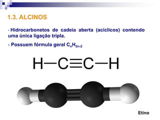 1.3. ALCINOS
- Hidrocarbonetos de cadeia aberta (acíclicos) contendo
uma única ligação tripla.
- Possuem fórmula geral CnH2n-2




                                                    Etino
 