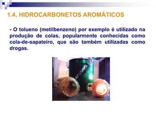 1.4. HIDROCARBONETOS AROMÁTICOS

- O tolueno (metilbenzeno) por exemplo é utilizado na
produção de colas, popularmente conhecidas como
cola-de-sapateiro, que são também utilizadas como
drogas.
 