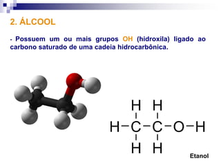 2. ÁLCOOL
-Possuem um ou mais grupos OH (hidroxila) ligado ao
carbono saturado de uma cadeia hidrocarbônica.




                                              Etanol
 