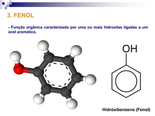 3. FENOL
- Função orgânica caracterizada por uma ou mais hidroxilas ligadas a um
anel aromático.




                                               Hidróxibenzeno (Fenol)
 
