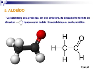 5. ALDEÍDO
- Caracterizado pela presença, em sua estrutura, do grupamento formila ou
aldoxila (    ) ligado a uma cadeia hidrocarbônica ou anel aromático.




                                                                 Etanal
 