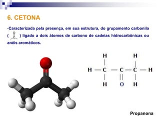 6. CETONA
-Caracterizada pela presença, em sua estrutura, do grupamento carbonila
(     ) ligado a dois átomos de carbono de cadeias hidrocarbônicas ou
anéis aromáticos.




                                                             Propanona
 