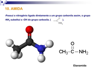 10. AMIDA
-Possui o nitrogênio ligado diretamente a um grupo carbonila assim, o grupo
-NH2 substitui o -OH do grupo carboxila. (        ).




                                                            Etanamida
 