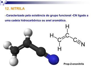 12. NITRILA
- Caracterizada   pela existência do grupo funcional -CN ligado a
uma cadeia hidrocarbônica ou anel aromático.




                                              Prop-2-enonitrila
 