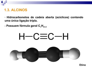 1.3. ALCINOS
-Hidrocarbonetos de cadeia aberta (acíclicos) contendo
uma única ligação tripla.
- Possuem fórmula geral CnH2n-2




                                                   Etino
 