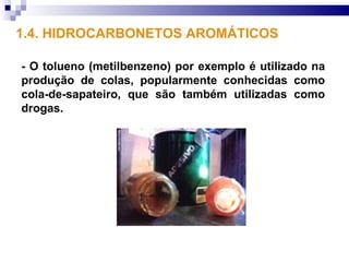 1.4. HIDROCARBONETOS AROMÁTICOS

- O tolueno (metilbenzeno) por exemplo é utilizado na
produção de colas, popularmente conhecidas como
cola-de-sapateiro, que são também utilizadas como
drogas.
 