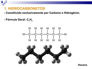 1. HIDROCARBONETOS
- Constituído exclusivamente por Carbono e Hidrogênio;

- Fórmula Geral: CxHy




                                                    Hexano
 