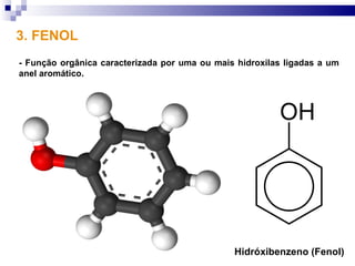 3. FENOL
- Função orgânica caracterizada por uma ou mais hidroxilas ligadas a um
anel aromático.




                                               Hidróxibenzeno (Fenol)
 