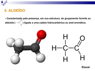 5. ALDEÍDO

- Caracterizado pela presença, em sua estrutura, do grupamento formila ou
aldoxila (     ) ligado a uma cadeia hidrocarbônica ou anel aromático.




                                                                  Etanal
 