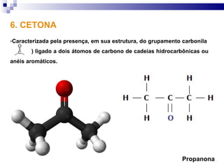 6. CETONA
-Caracterizada pela presença, em sua estrutura, do grupamento carbonila
  (    ) ligado a dois átomos de carbono de cadeias hidrocarbônicas ou
anéis aromáticos.




                                                              Propanona
 