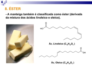 8. ÉSTER
- A manteiga também é classificada como éster (derivada
da mistura dos ácidos linoleico e oleico).




                               Ác. Linoleico (C18H32O2 )




                                 Ác. Oleico (C18H34O2 )
 