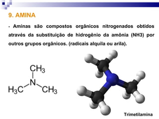 9. AMINA
-   Aminas são compostos orgânicos nitrogenados obtidos
através da substituição de hidrogênio da amônia (NH3) por
outros grupos orgânicos. (radicais alquila ou arila).




                                                   Trimetilamina
 