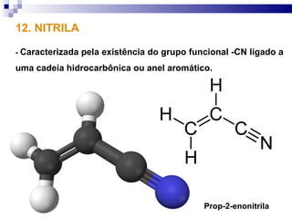 12. NITRILA

-   Caracterizada pela existência do grupo funcional -CN ligado a
uma cadeia hidrocarbônica ou anel aromático.




                                              Prop-2-enonitrila
 