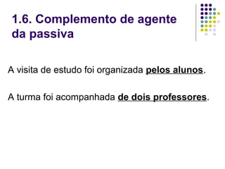 1.6. Complemento de agente
da passiva

A visita de estudo foi organizada pelos alunos.

A turma foi acompanhada de dois professores.
 