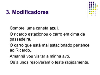 3. Modificadores

 Comprei uma caneta azul.
 O ricardo estacionou o carro em cima da
 passadeira.
 O carro que está mal estacionado pertence
 ao Ricardo.
 Amanhã vou visitar a minha avó.
 Os alunos resolveram o teste rapidamente.
 