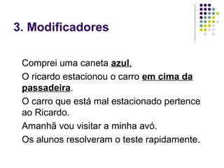 3. Modificadores

 Comprei uma caneta azul.
 O ricardo estacionou o carro em cima da
 passadeira.
 O carro que está mal estacionado pertence
 ao Ricardo.
 Amanhã vou visitar a minha avó.
 Os alunos resolveram o teste rapidamente.
 