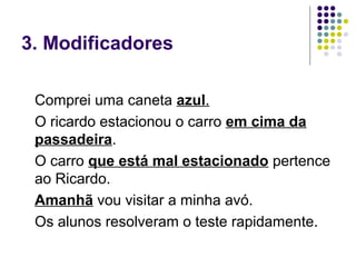 3. Modificadores

 Comprei uma caneta azul.
 O ricardo estacionou o carro em cima da
 passadeira.
 O carro que está mal estacionado pertence
 ao Ricardo.
 Amanhã vou visitar a minha avó.
 Os alunos resolveram o teste rapidamente.
 