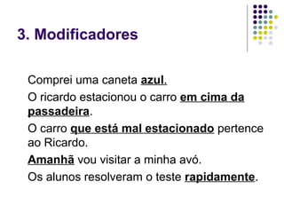 3. Modificadores

 Comprei uma caneta azul.
 O ricardo estacionou o carro em cima da
 passadeira.
 O carro que está mal estacionado pertence
 ao Ricardo.
 Amanhã vou visitar a minha avó.
 Os alunos resolveram o teste rapidamente.
 