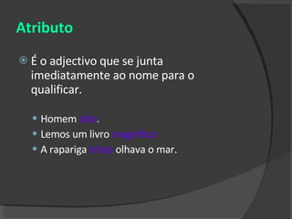 Atributo É o adjectivo que se junta imediatamente ao nome para o qualificar. Homem  alto . Lemos um livro  magnífico . A rapariga  triste  olhava o mar. 
